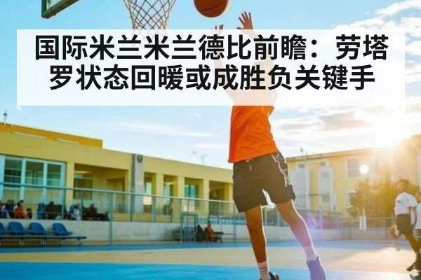 国际米兰米兰德比前瞻：劳塔罗状态回暖或成胜负关键手
