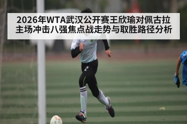 2026年WTA武汉公开赛王欣瑜对佩古拉主场冲击八强焦点战走势与取胜路径分析