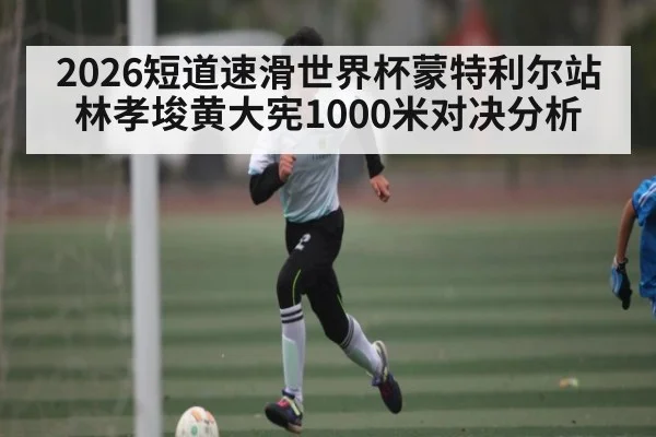 2026短道速滑世界杯蒙特利尔站林孝埈黄大宪1000米对决分析